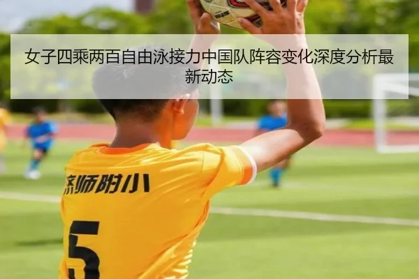女子四乘两百自由泳接力中国队阵容变化深度分析最新动态